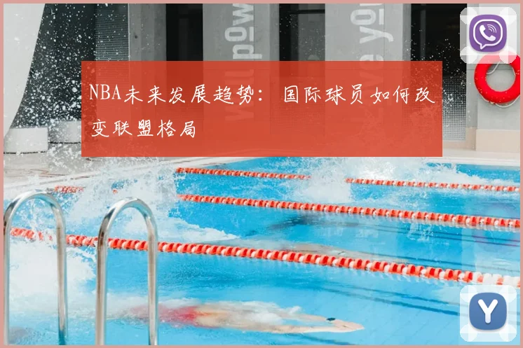 NBA未来发展趋势：国际球员如何改变联盟格局