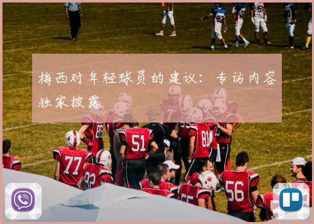 梅西对年轻球员的建议:专访内容独家披露