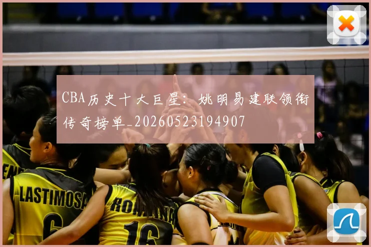 CBA历史十大巨星：姚明易建联领衔传奇榜单_20260523194907