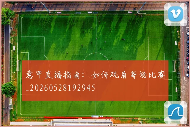 意甲直播指南：如何观看每场比赛_20260528192945