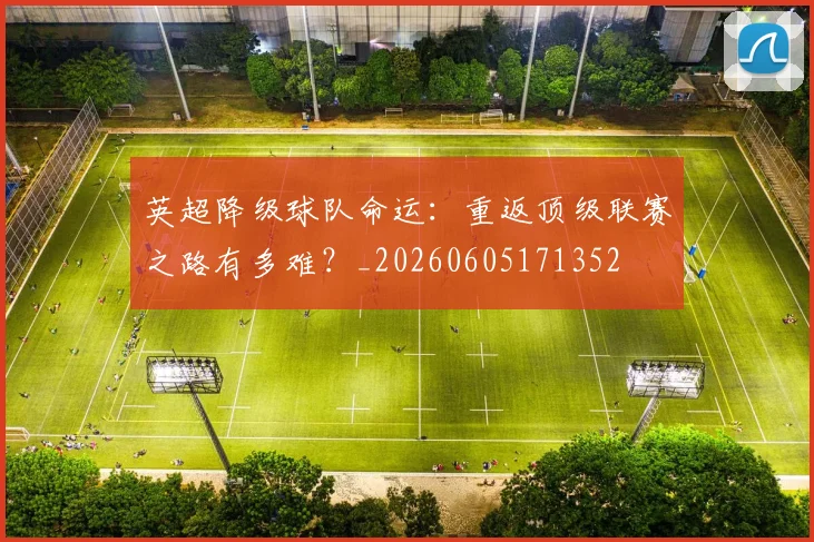 英超降级球队命运:重返顶级联赛之路有多难?_20260605171352