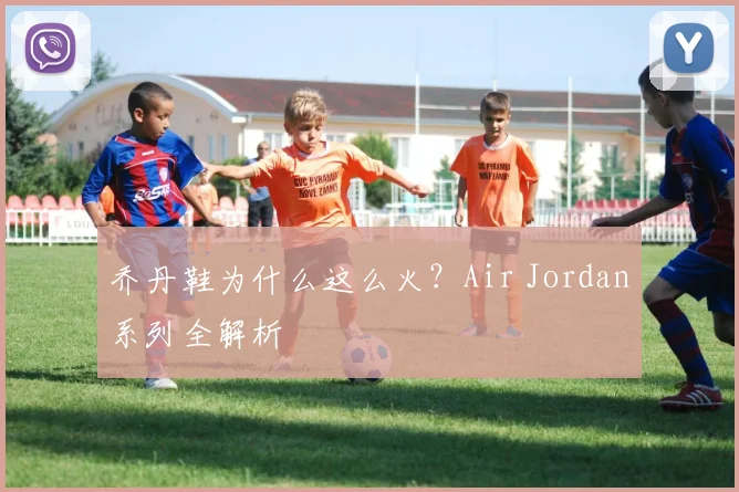 乔丹鞋为什么这么火?Air Jordan系列全解析