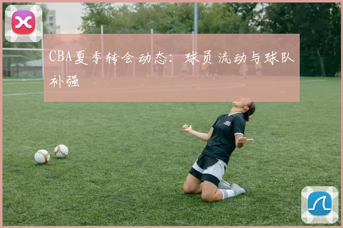 CBA夏季转会动态：球员流动与球队补强